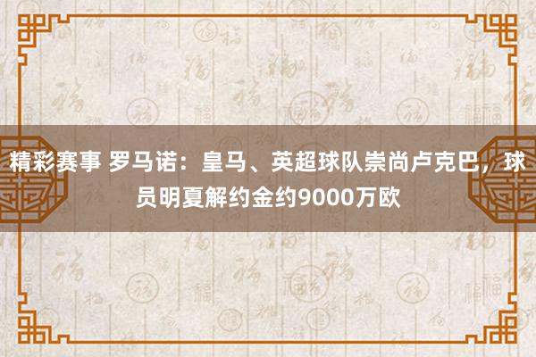 精彩赛事 罗马诺：皇马、英超球队崇尚卢克巴，球员明夏解约金约9000万欧