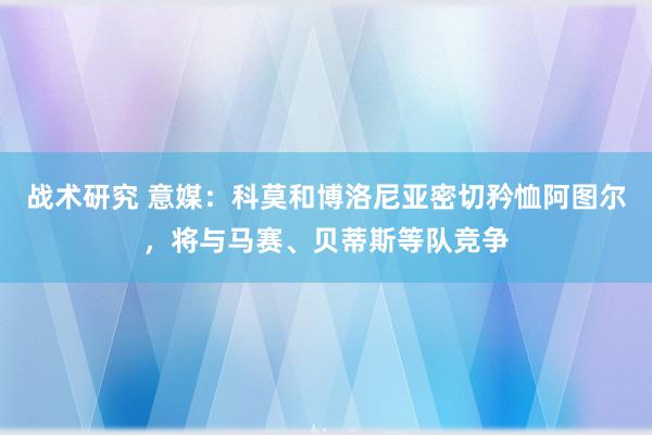 战术研究 意媒：科莫和博洛尼亚密切矜恤阿图尔，将与马赛、贝蒂斯等队竞争