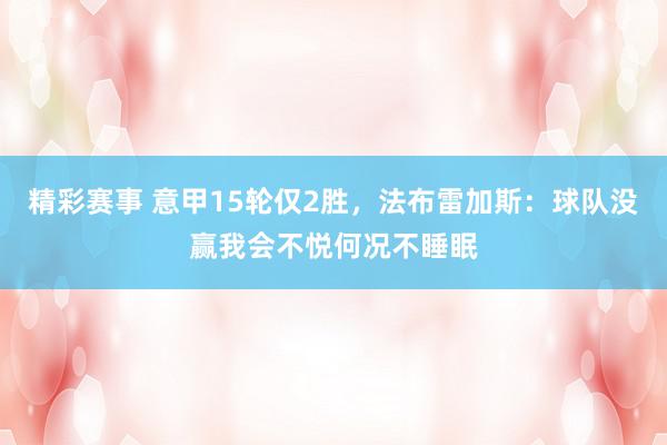 精彩赛事 意甲15轮仅2胜，法布雷加斯：球队没赢我会不悦何况不睡眠