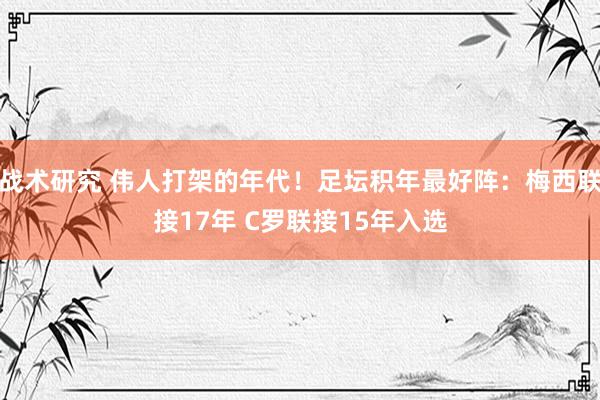 战术研究 伟人打架的年代！足坛积年最好阵：梅西联接17年 C罗联接15年入选