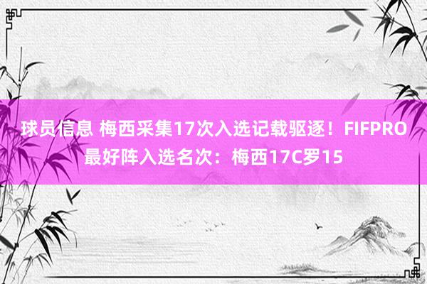 球员信息 梅西采集17次入选记载驱逐！FIFPRO最好阵入选名次：梅西17C罗15