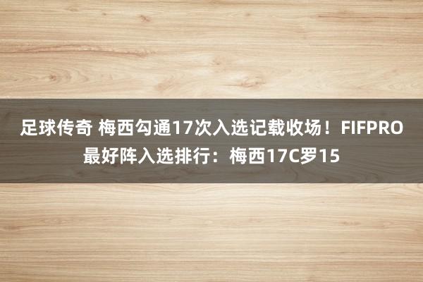 足球传奇 梅西勾通17次入选记载收场！FIFPRO最好阵入选排行：梅西17C罗15