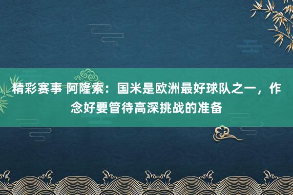 精彩赛事 阿隆索：国米是欧洲最好球队之一，作念好要管待高深挑战的准备