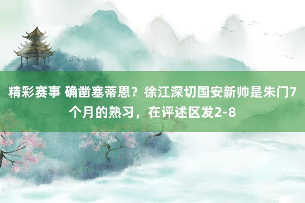 精彩赛事 确凿塞蒂恩？徐江深切国安新帅是朱门7个月的熟习，在评述区发2-8