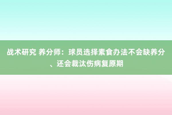 战术研究 养分师：球员选择素食办法不会缺养分、还会裁汰伤病复原期