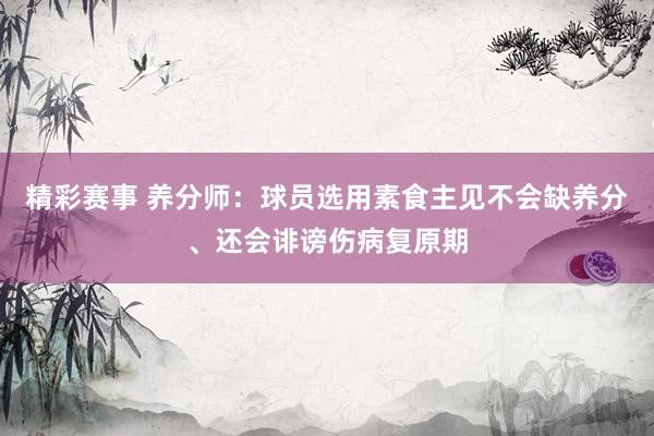 精彩赛事 养分师：球员选用素食主见不会缺养分、还会诽谤伤病复原期