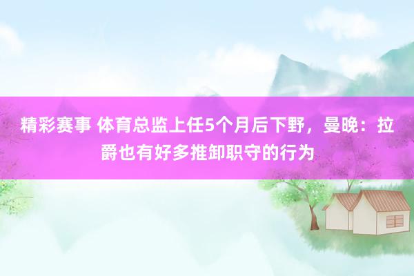 精彩赛事 体育总监上任5个月后下野，曼晚：拉爵也有好多推卸职守的行为