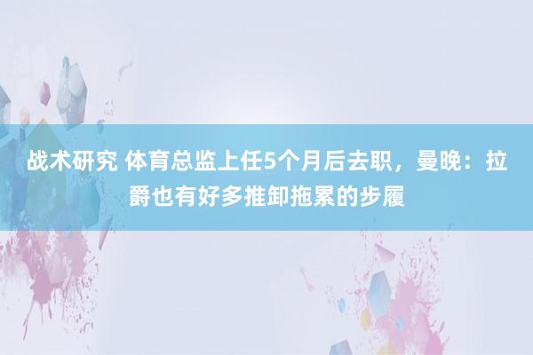 战术研究 体育总监上任5个月后去职，曼晚：拉爵也有好多推卸拖累的步履