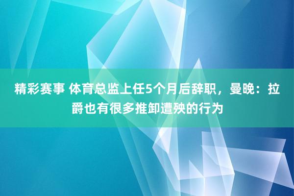 精彩赛事 体育总监上任5个月后辞职，曼晚：拉爵也有很多推卸遭殃的行为