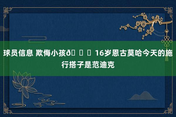 球员信息 欺侮小孩😂16岁恩古莫哈今天的施行搭子是范迪克