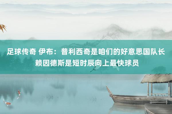 足球传奇 伊布：普利西奇是咱们的好意思国队长 赖因德斯是短时辰向上最快球员