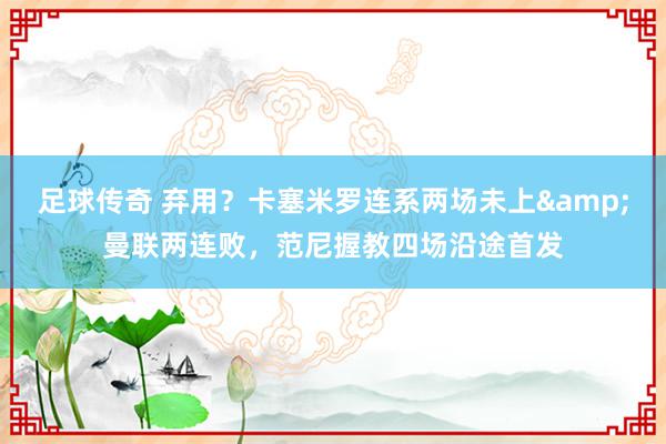 足球传奇 弃用？卡塞米罗连系两场未上&曼联两连败，范尼握教四场沿途首发