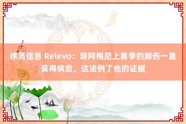 球员信息 Relevo：琼阿梅尼上赛季的脚伤一直莫得病愈，这法例了他的证据