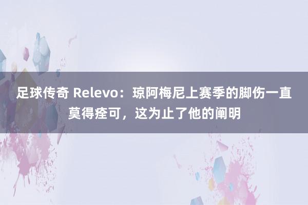 足球传奇 Relevo：琼阿梅尼上赛季的脚伤一直莫得痊可，这为止了他的阐明