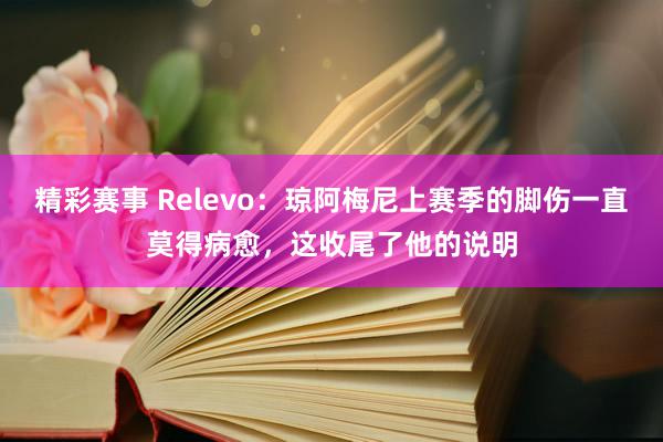 精彩赛事 Relevo：琼阿梅尼上赛季的脚伤一直莫得病愈，这收尾了他的说明