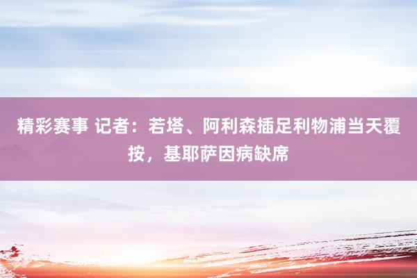 精彩赛事 记者：若塔、阿利森插足利物浦当天覆按，基耶萨因病缺席