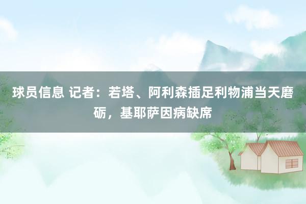 球员信息 记者：若塔、阿利森插足利物浦当天磨砺，基耶萨因病缺席