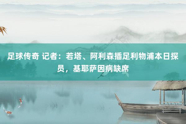 足球传奇 记者：若塔、阿利森插足利物浦本日探员，基耶萨因病缺席