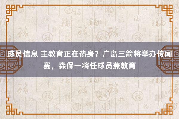 球员信息 主教育正在热身？广岛三箭将举办传闻赛，森保一将任球员兼教育