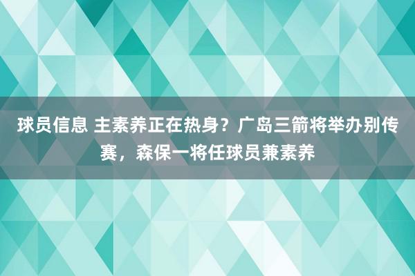 球员信息 主素养正在热身？广岛三箭将举办别传赛，森保一将任球员兼素养