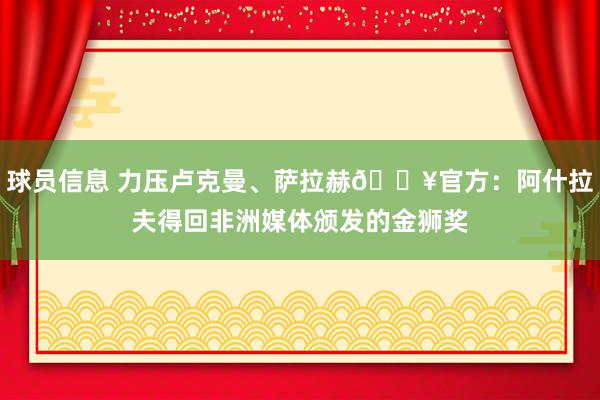 球员信息 力压卢克曼、萨拉赫🔥官方：阿什拉夫得回非洲媒体颁发的金狮奖