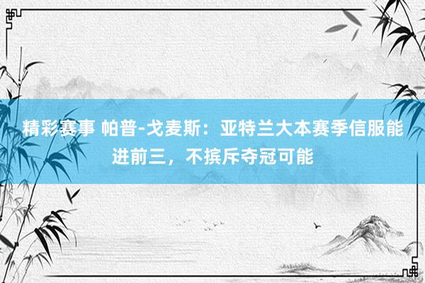 精彩赛事 帕普-戈麦斯：亚特兰大本赛季信服能进前三，不摈斥夺冠可能