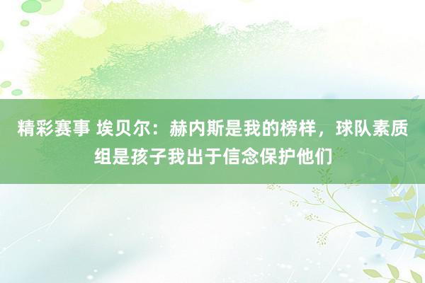 精彩赛事 埃贝尔：赫内斯是我的榜样，球队素质组是孩子我出于信念保护他们