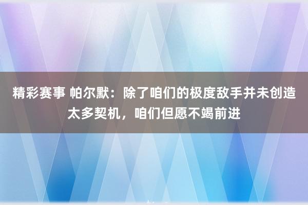 精彩赛事 帕尔默：除了咱们的极度敌手并未创造太多契机，咱们但愿不竭前进