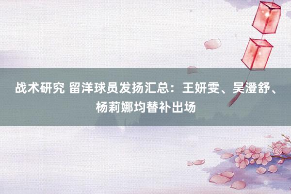 战术研究 留洋球员发扬汇总：王妍雯、吴澄舒、杨莉娜均替补出场