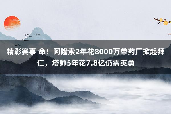 精彩赛事 命！阿隆索2年花8000万带药厂掀起拜仁，塔帅5年花7.8亿仍需英勇