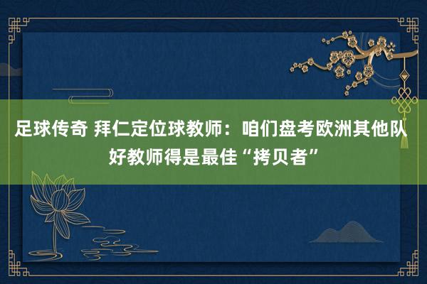 足球传奇 拜仁定位球教师：咱们盘考欧洲其他队 好教师得是最佳“拷贝者”