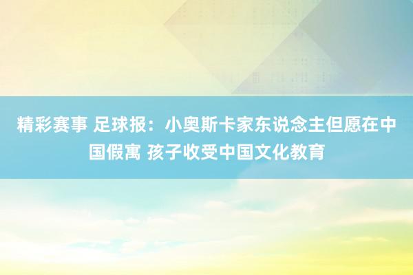 精彩赛事 足球报：小奥斯卡家东说念主但愿在中国假寓 孩子收受中国文化教育