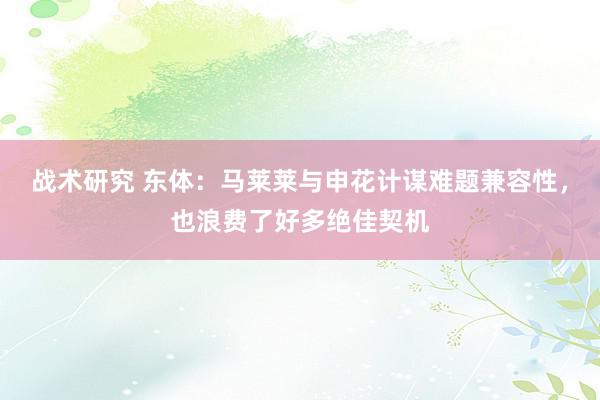 战术研究 东体：马莱莱与申花计谋难题兼容性，也浪费了好多绝佳契机