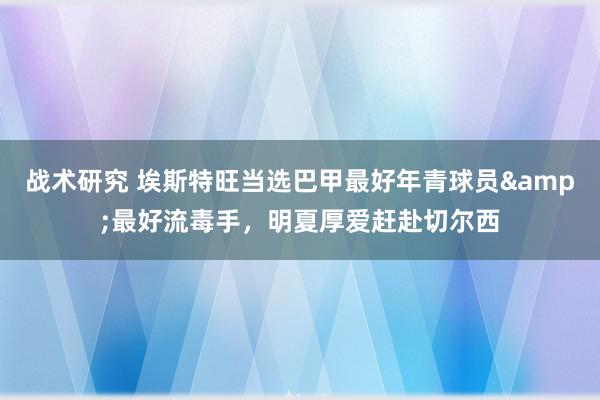 战术研究 埃斯特旺当选巴甲最好年青球员&最好流毒手，明夏厚爱赶赴切尔西