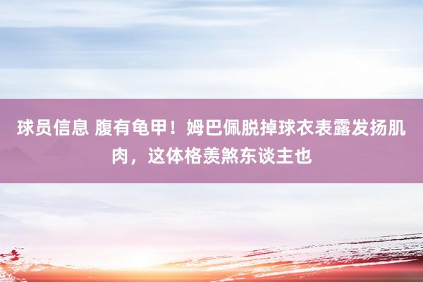 球员信息 腹有龟甲！姆巴佩脱掉球衣表露发扬肌肉，这体格羡煞东谈主也