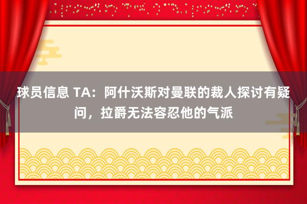 球员信息 TA：阿什沃斯对曼联的裁人探讨有疑问，拉爵无法容忍他的气派