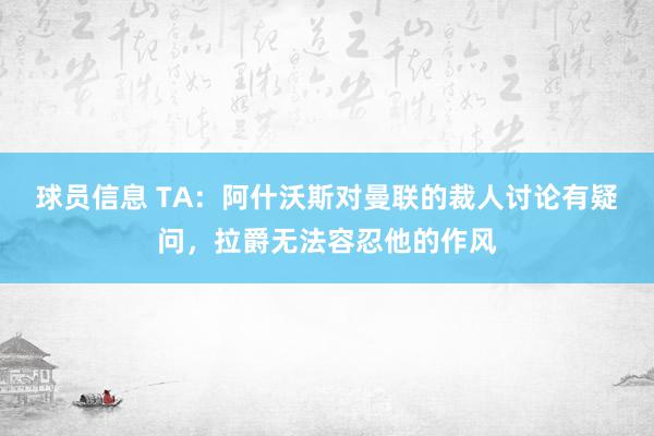 球员信息 TA：阿什沃斯对曼联的裁人讨论有疑问，拉爵无法容忍他的作风