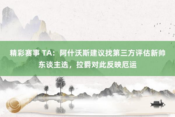 精彩赛事 TA：阿什沃斯建议找第三方评估新帅东谈主选，拉爵对此反映厄运