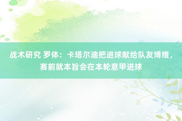 战术研究 罗体：卡塔尔迪把进球献给队友博维，赛前就本旨会在本轮意甲进球