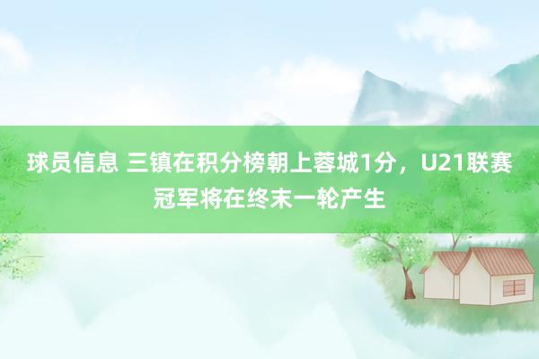 球员信息 三镇在积分榜朝上蓉城1分，U21联赛冠军将在终末一轮产生