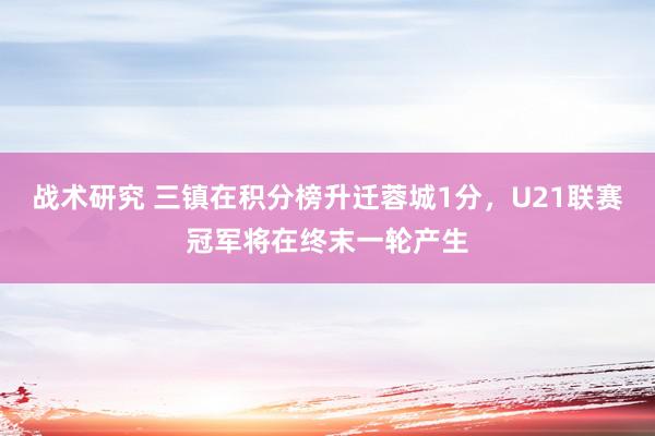 战术研究 三镇在积分榜升迁蓉城1分，U21联赛冠军将在终末一轮产生