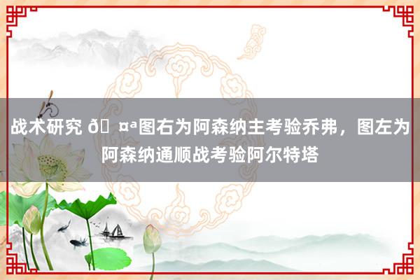 战术研究 🤪图右为阿森纳主考验乔弗，图左为阿森纳通顺战考验阿尔特塔