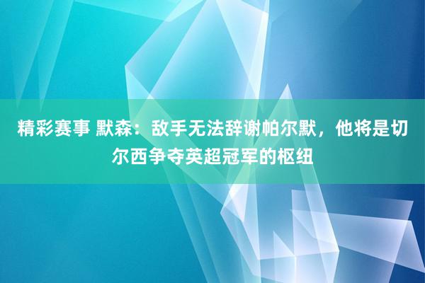 精彩赛事 默森：敌手无法辞谢帕尔默，他将是切尔西争夺英超冠军的枢纽