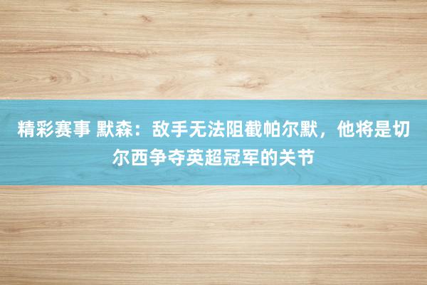 精彩赛事 默森：敌手无法阻截帕尔默，他将是切尔西争夺英超冠军的关节