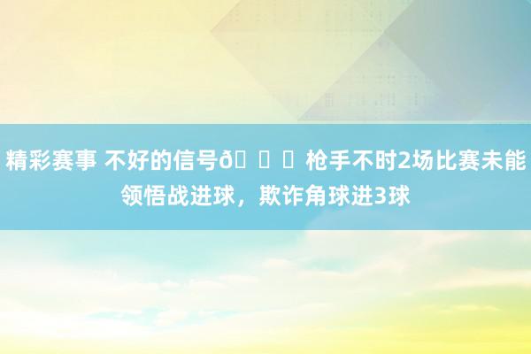 精彩赛事 不好的信号😕枪手不时2场比赛未能领悟战进球，欺诈角球进3球