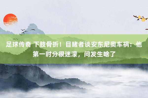 足球传奇 下肢骨折！目睹者谈安东尼奥车祸：他第一时分很迷濛，问发生啥了