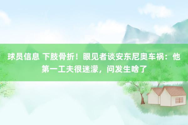 球员信息 下肢骨折！眼见者谈安东尼奥车祸：他第一工夫很迷濛，问发生啥了