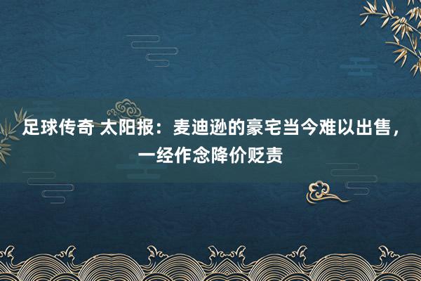 足球传奇 太阳报：麦迪逊的豪宅当今难以出售，一经作念降价贬责