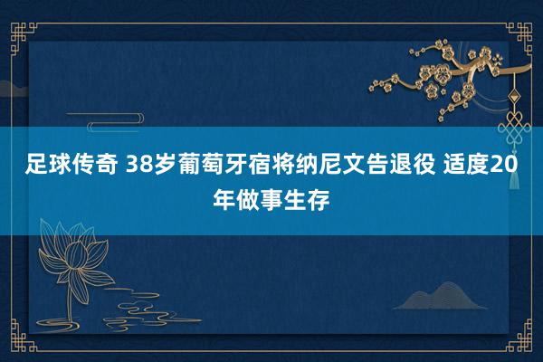 足球传奇 38岁葡萄牙宿将纳尼文告退役 适度20年做事生存