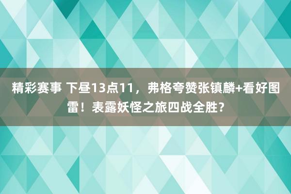 精彩赛事 下昼13点11，弗格夸赞张镇麟+看好图雷！表露妖怪之旅四战全胜？